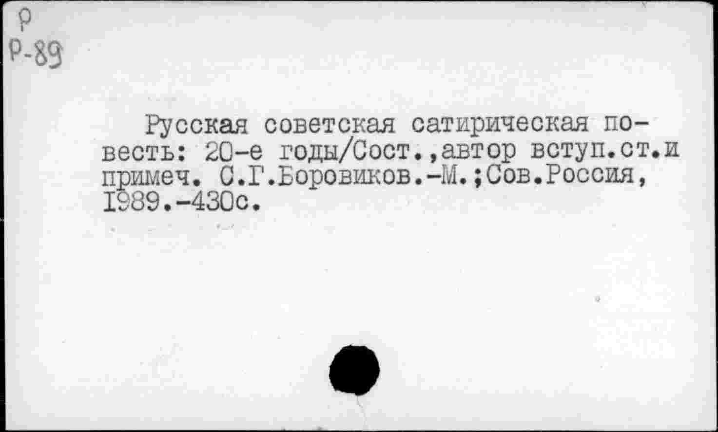 ﻿р
Р-83
Русская советская сатирическая повесть: 2С-е годы/Сост.»автор вступ.ст.и примеч. С.Г.Боровиков.-М.;Сов.Россия, 1989.-430с.